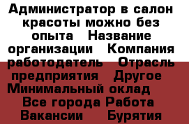 Администратор в салон красоты-можно без опыта › Название организации ­ Компания-работодатель › Отрасль предприятия ­ Другое › Минимальный оклад ­ 1 - Все города Работа » Вакансии   . Бурятия респ.